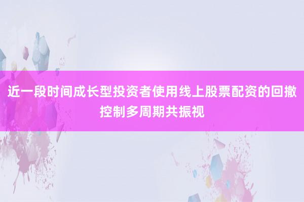 近一段时间成长型投资者使用线上股票配资的回撤控制多周期共振视