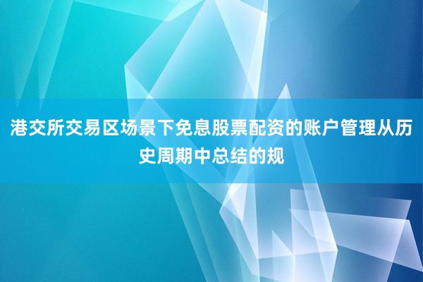 港交所交易区场景下免息股票配资的账户管理从历史周期中总结的规