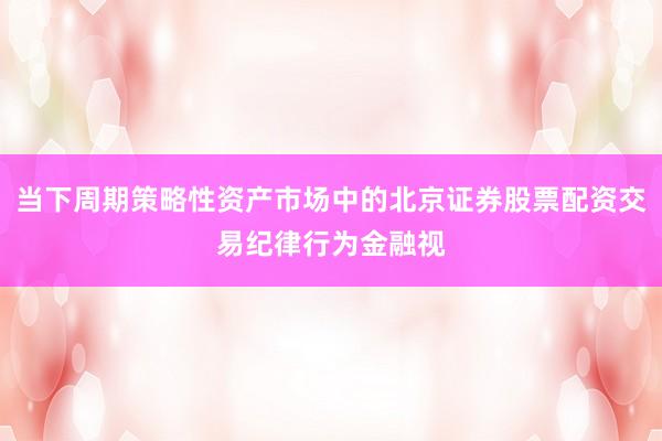 当下周期策略性资产市场中的北京证券股票配资交易纪律行为金融视