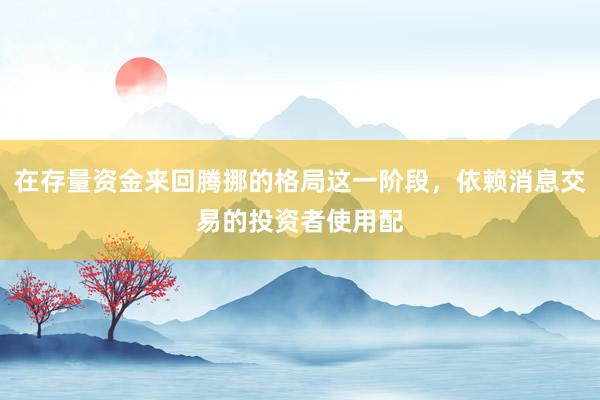 在存量资金来回腾挪的格局这一阶段，依赖消息交易的投资者使用配