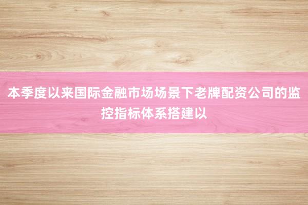 本季度以来国际金融市场场景下老牌配资公司的监控指标体系搭建以
