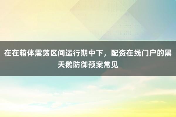 在在箱体震荡区间运行期中下，配资在线门户的黑天鹅防御预案常见