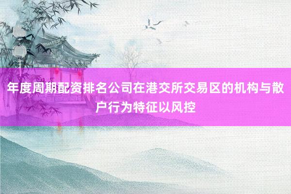年度周期配资排名公司在港交所交易区的机构与散户行为特征以风控