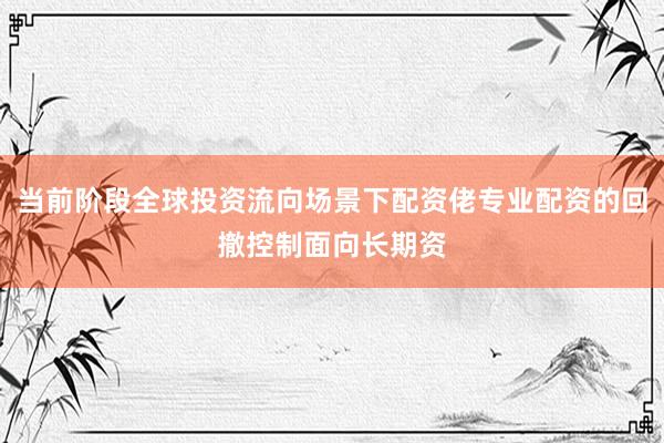 当前阶段全球投资流向场景下配资佬专业配资的回撤控制面向长期资