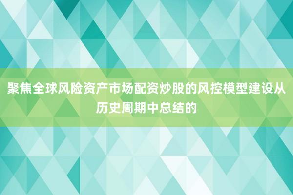 聚焦全球风险资产市场配资炒股的风控模型建设从历史周期中总结的