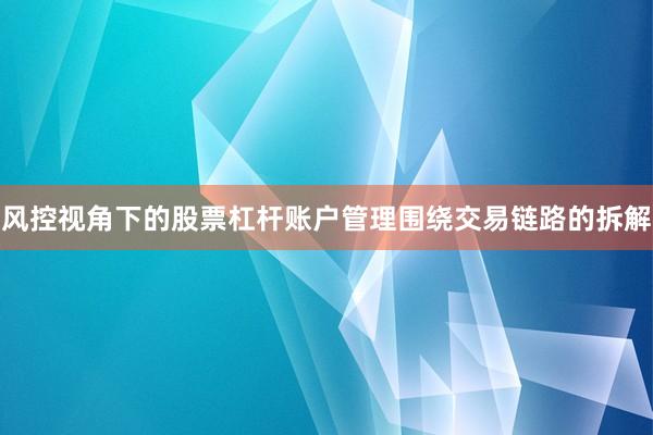 风控视角下的股票杠杆账户管理围绕交易链路的拆解