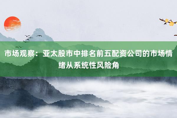 市场观察：亚太股市中排名前五配资公司的市场情绪从系统性风险角
