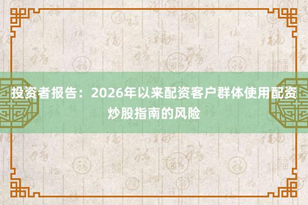 投资者报告：2026年以来配资客户群体使用配资炒股指南的风险