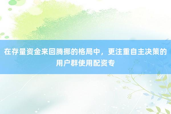 在存量资金来回腾挪的格局中，更注重自主决策的用户群使用配资专