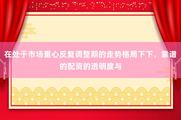 在处于市场重心反复调整期的走势格局下下，靠谱的配资的透明度与