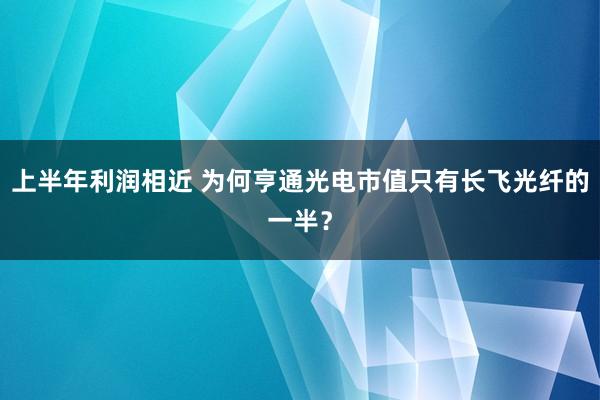 上半年利润相近 为何亨通光电市值只有长飞光纤的一半？
