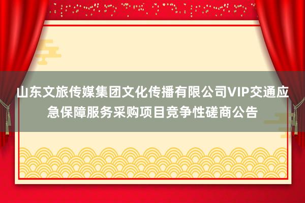 山东文旅传媒集团文化传播有限公司VIP交通应急保障服务采购项目竞争性磋商公告