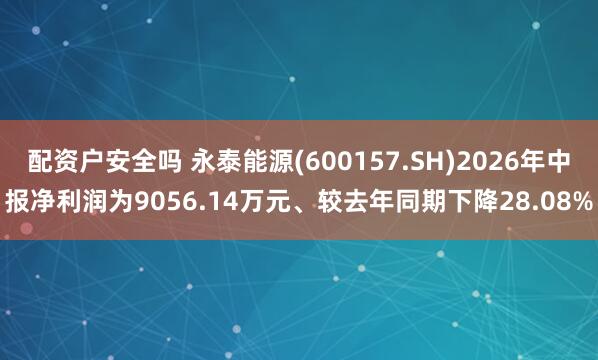 配资户安全吗 永泰能源(600157.SH)2026年中报净利润为9056.14万元、较去年同期下降28.08%