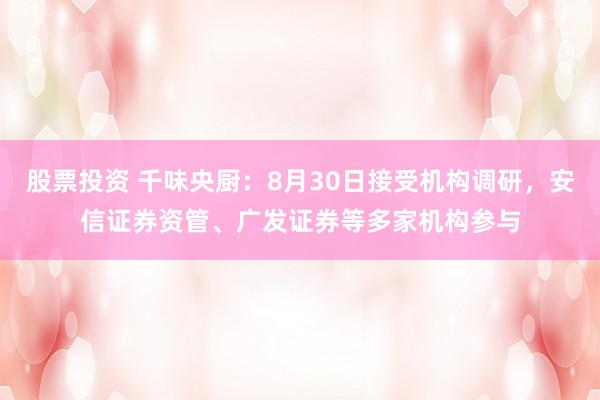 股票投资 千味央厨:8月30日接受机构调研,安信证券资管、广发证券等多家机构参与