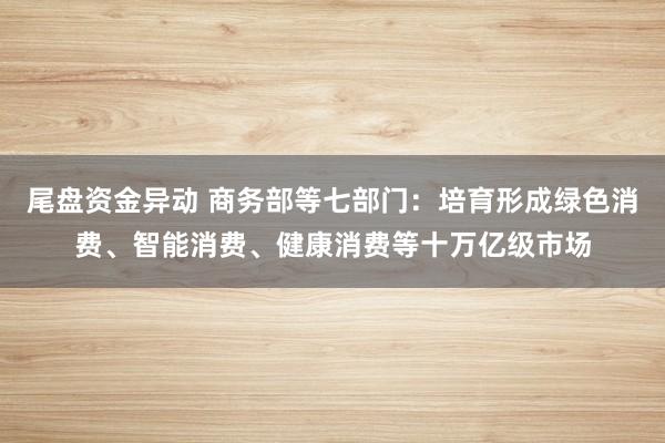 尾盘资金异动 商务部等七部门：培育形成绿色消费、智能消费、健康消费等十万亿级市场