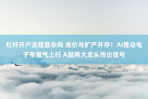 杠杆开户流程复杂吗 涨价与扩产并存！AI推动电子布景气上行 A股两大龙头传出信号