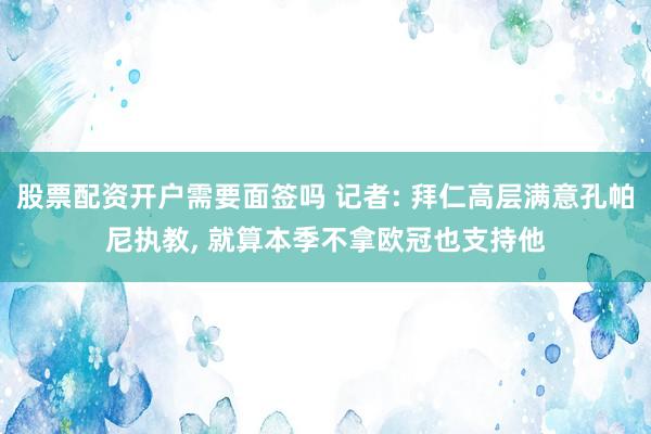 股票配资开户需要面签吗 记者: 拜仁高层满意孔帕尼执教, 就算本季不拿欧冠也支持他