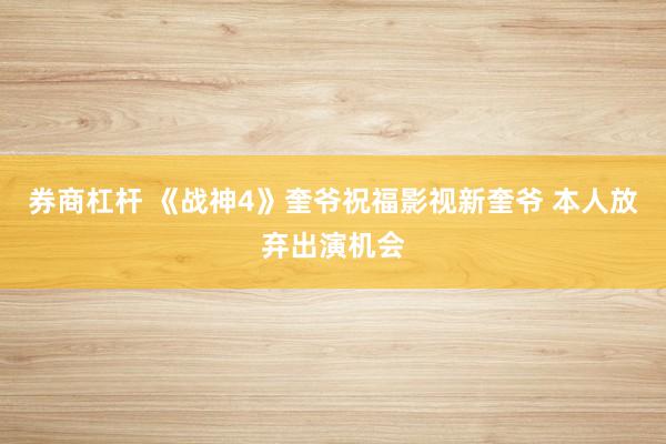 券商杠杆 《战神4》奎爷祝福影视新奎爷 本人放弃出演机会