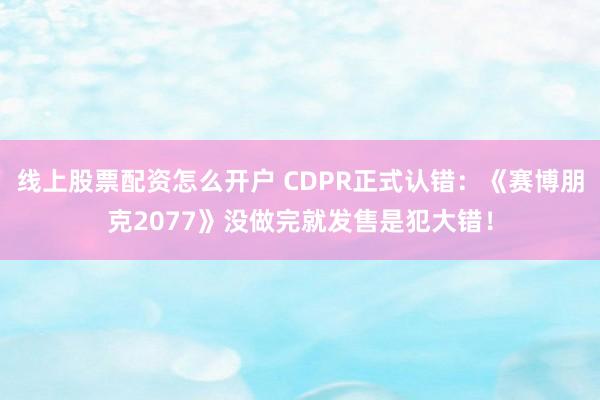 线上股票配资怎么开户 CDPR正式认错:《赛博朋克2077》没做完就发售是犯大错!