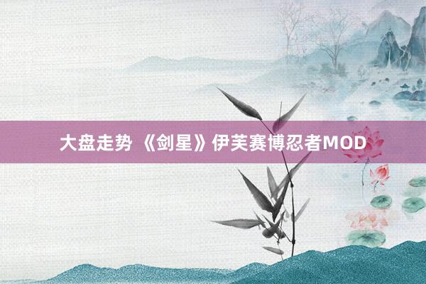 大盘走势 《剑星》伊芙赛博忍者MOD