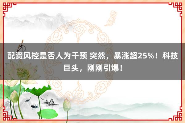 配资风控是否人为干预 突然，暴涨超25%！科技巨头，刚刚引爆！