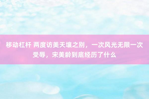 移动杠杆 两度访美天壤之别，一次风光无限一次受辱，宋美龄到底经历了什么
