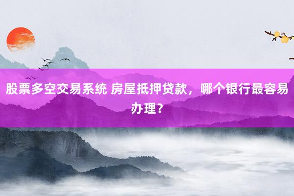 股票多空交易系统 房屋抵押贷款，哪个银行最容易办理？