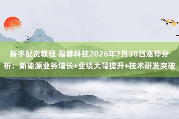 新手配资教程 福蓉科技2026年7月30日涨停分析：新能源业务增长+业绩大幅提升+技术研发突破
