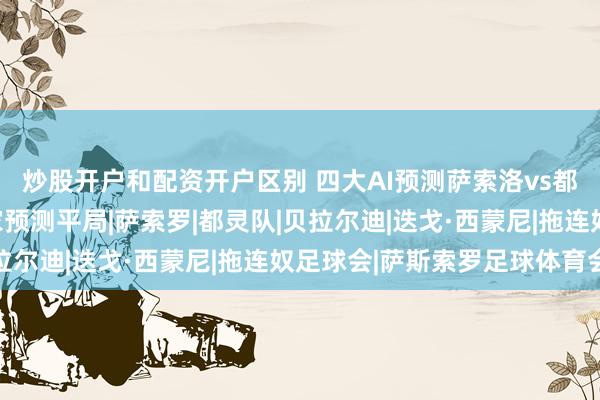 炒股开户和配资开户区别 四大AI预测萨索洛vs都灵：千问猜主胜，两家预测平局|萨索罗|都灵队|贝拉尔迪|迭戈·西蒙尼|拖连奴足球会|萨斯索罗足球体育会