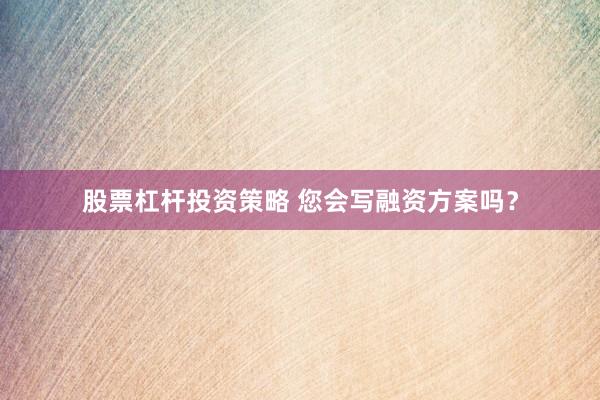股票杠杆投资策略 您会写融资方案吗？