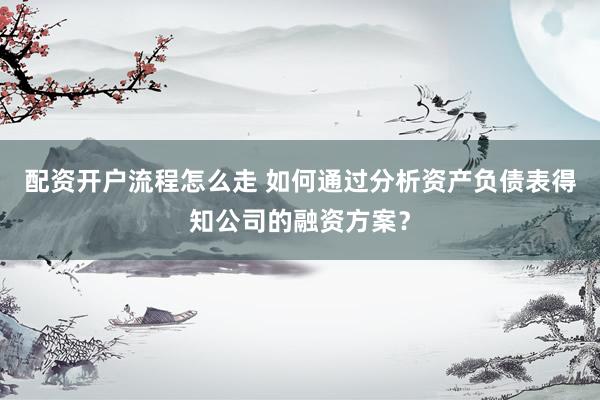 配资开户流程怎么走 如何通过分析资产负债表得知公司的融资方案？