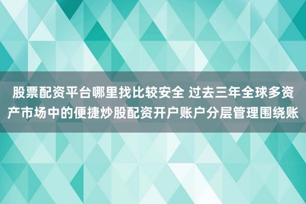 股票配资平台哪里找比较安全 过去三年全球多资产市场中的便捷炒股配资开户账户分层管理围绕账