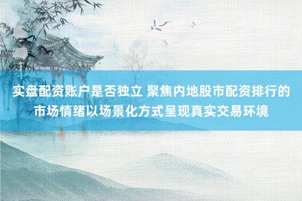 实盘配资账户是否独立 聚焦内地股市配资排行的市场情绪以场景化方式呈现真实交易环境