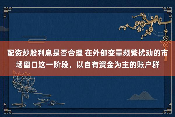 配资炒股利息是否合理 在外部变量频繁扰动的市场窗口这一阶段，以自有资金为主的账户群