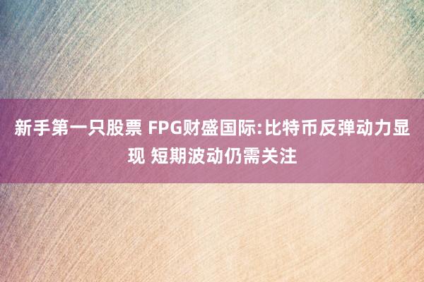 新手第一只股票 FPG财盛国际:比特币反弹动力显现 短期波动仍需关注