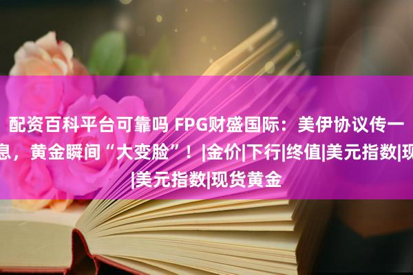 配资百科平台可靠吗 FPG财盛国际：美伊协议传一则大消息，黄金瞬间“大变脸”！|金价|下行|终值|美元指数|现货黄金