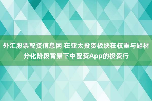 外汇股票配资信息网 在亚太投资板块在权重与题材分化阶段背景下中配资App的投资行