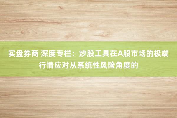实盘券商 深度专栏：炒股工具在A股市场的极端行情应对从系统性风险角度的
