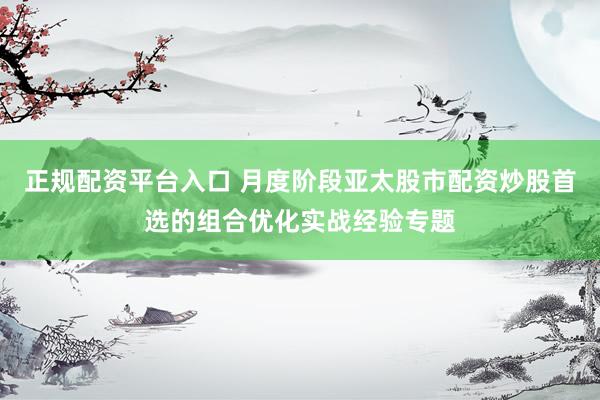 正规配资平台入口 月度阶段亚太股市配资炒股首选的组合优化实战经验专题