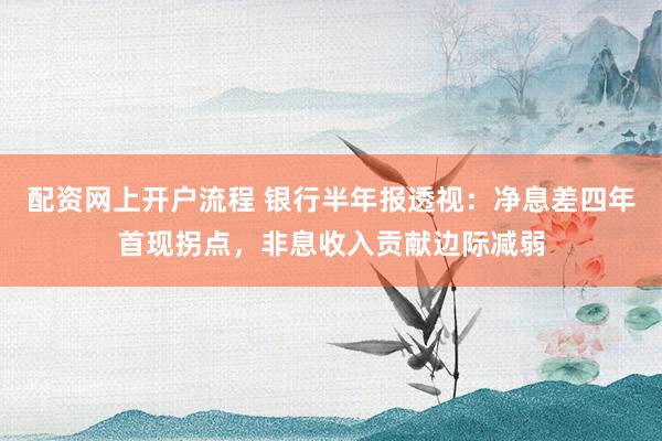 配资网上开户流程 银行半年报透视：净息差四年首现拐点，非息收入贡献边际减弱