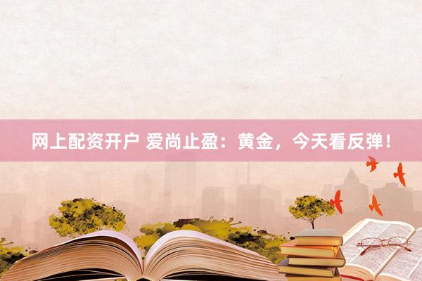 网上配资开户 爱尚止盈：黄金，今天看反弹！
