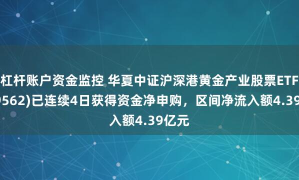 杠杆账户资金监控 华夏中证沪深港黄金产业股票ETF(159562)已连续4日获得资金净申购，区间净流入额4.39亿元