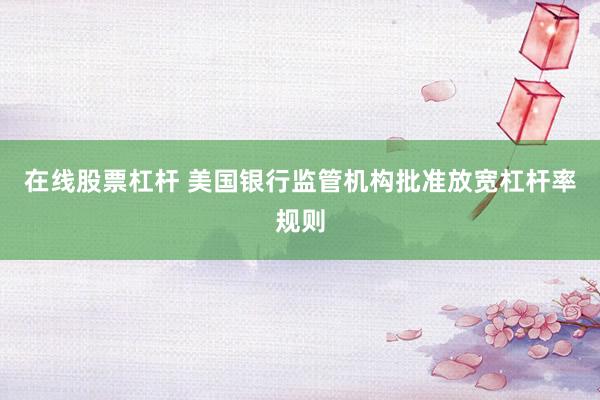 在线股票杠杆 美国银行监管机构批准放宽杠杆率规则