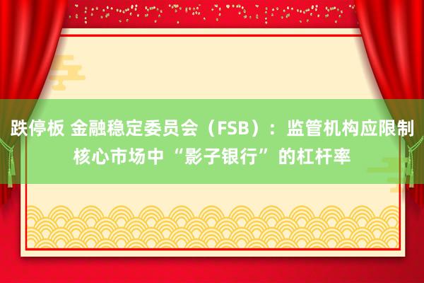 跌停板 金融稳定委员会（FSB）：监管机构应限制核心市场中 “影子银行” 的杠杆率