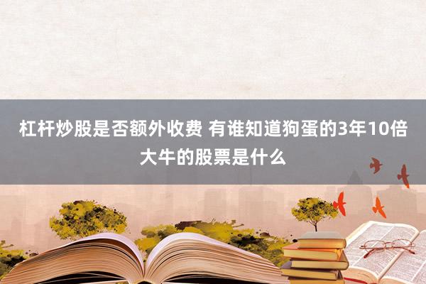 杠杆炒股是否额外收费 有谁知道狗蛋的3年10倍大牛的股票是什么