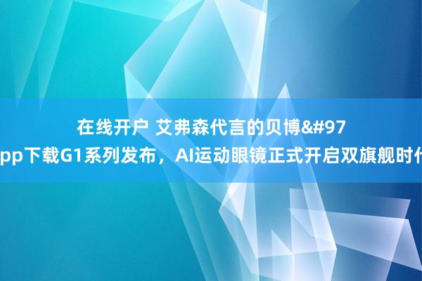 在线开户 艾弗森代言的贝博app下载G1系列发布，AI运动眼镜正式开启双旗舰时代