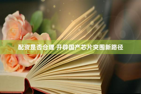 配资是否合理 开辟国产芯片突围新路径