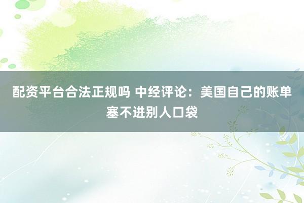 配资平台合法正规吗 中经评论:美国自己的账单塞不进别人口袋