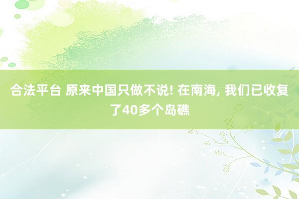 合法平台 原来中国只做不说! 在南海, 我们已收复了40多个岛礁