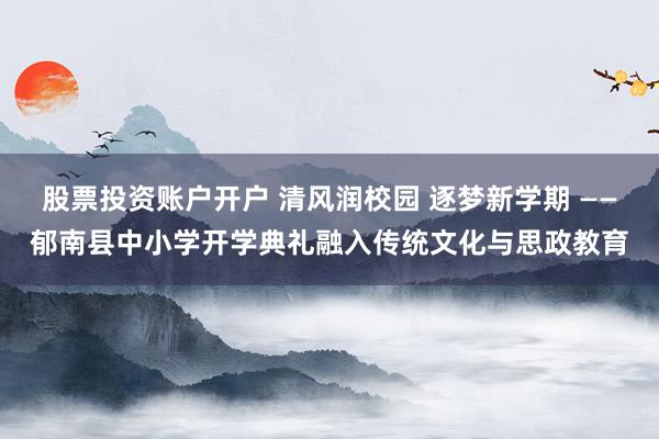股票投资账户开户 清风润校园 逐梦新学期 ——郁南县中小学开学典礼融入传统文化与思政教育
